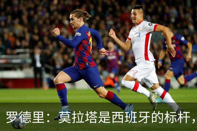罗德里：莫拉塔是西班牙的标杆，作为队长我常向他和卡瓦哈尔请教