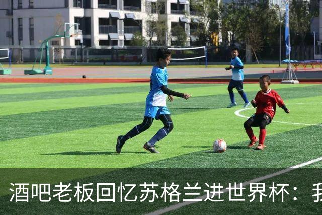 酒吧老板回忆苏格兰进世界杯：我们踢得不好，但我说服人们来看球